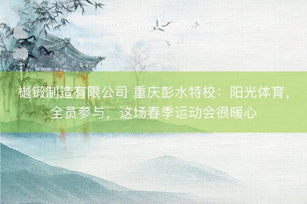 樾锻制造有限公司 重庆彭水特校：阳光体育，全员参与，这场春季运动会很暖心