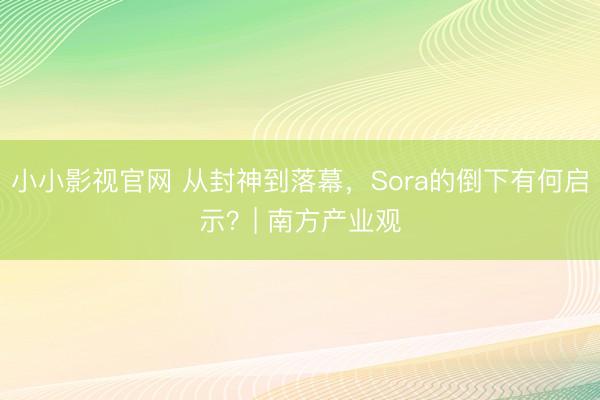 小小影视官网 从封神到落幕，Sora的倒下有何启示？| 南方产业观
