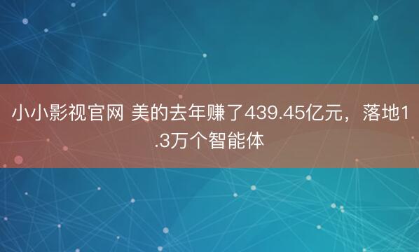 小小影视官网 美的去年赚了439.45亿元，落地1.3万个智能体