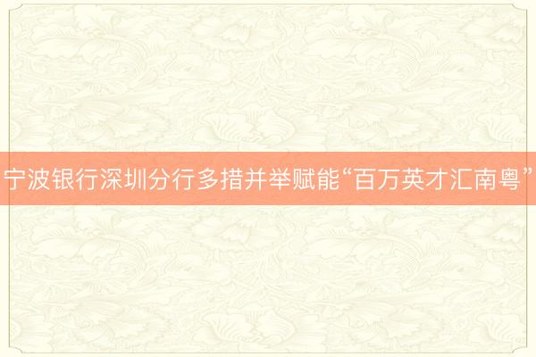宁波银行深圳分行多措并举赋能“百万英才汇南粤”