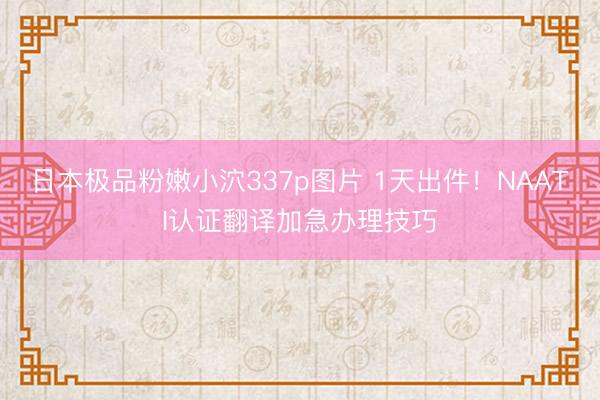 日本极品粉嫩小泬337p图片 1天出件！NAATI认证翻译加急办理技巧