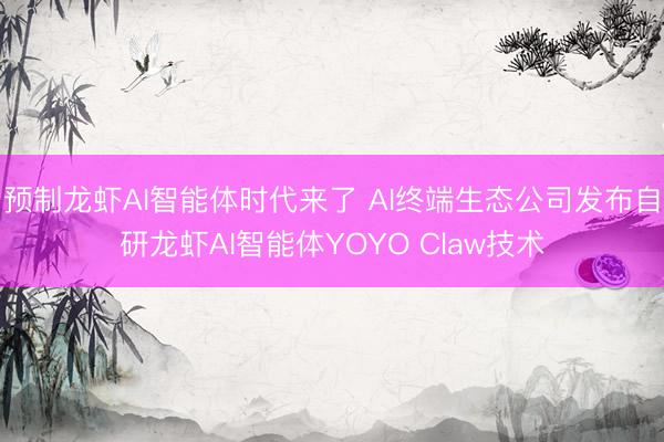 预制龙虾AI智能体时代来了 AI终端生态公司发布自研龙虾AI智能体YOYO Claw技术