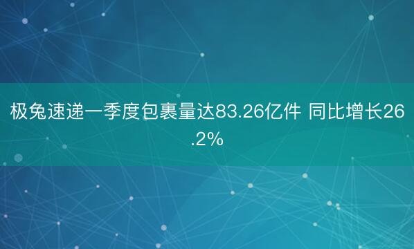 极兔速递一季度包裹量达83.26亿件 同比增长26.2%