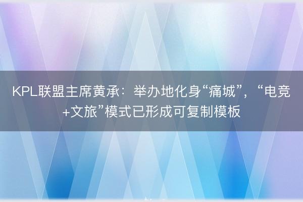 KPL联盟主席黄承：举办地化身“痛城”，“电竞+文旅”模式已形成可复制模板