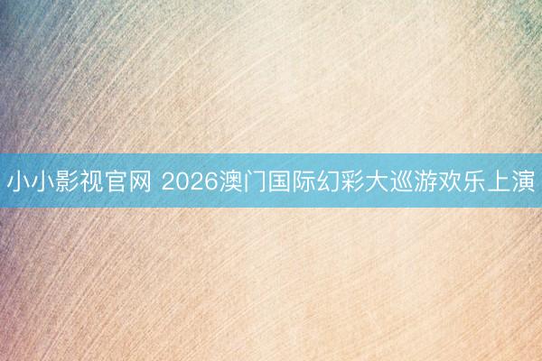 小小影视官网 2026澳门国际幻彩大巡游欢乐上演
