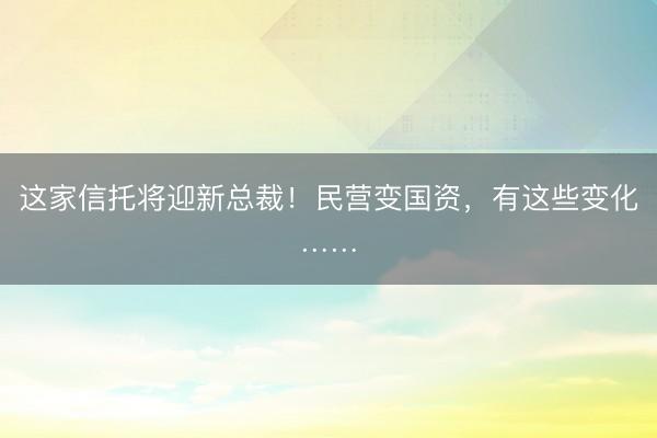 这家信托将迎新总裁！民营变国资，有这些变化……