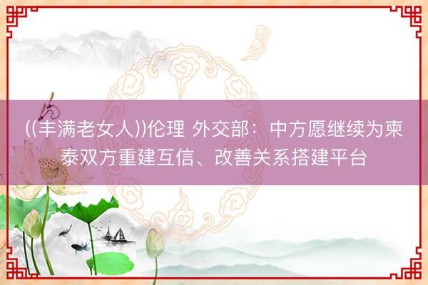 ((丰满老女人))伦理 外交部：中方愿继续为柬泰双方重建互信、改善关系搭建平台