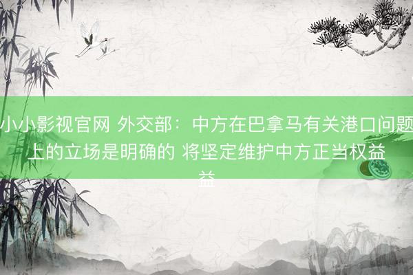 小小影视官网 外交部：中方在巴拿马有关港口问题上的立场是明确的 将坚定维护中方正当权益