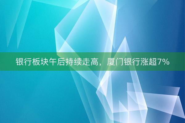 银行板块午后持续走高，厦门银行涨超7%