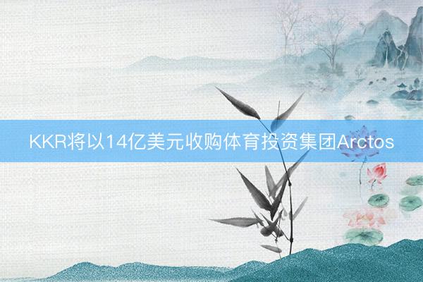 KKR将以14亿美元收购体育投资集团Arctos