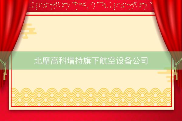 北摩高科增持旗下航空设备公司