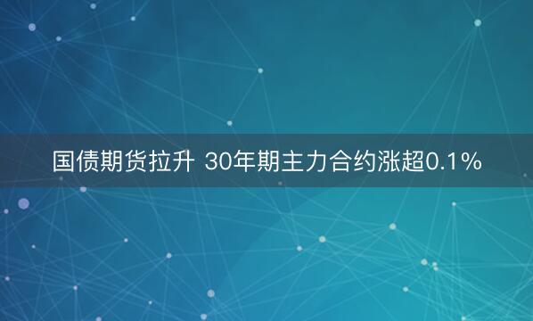 国债期货拉升 30年期主力合约涨超0.1%