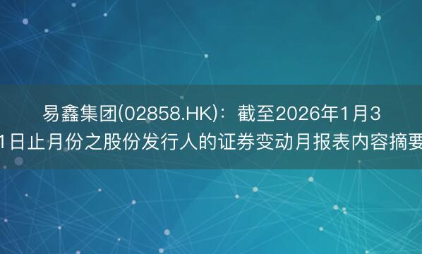 易鑫集团(02858.HK)：截至2026年1月31日止月份之股份发行人的证券变动月报表内容摘要