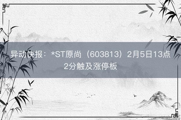 异动快报：*ST原尚（603813）2月5日13点2分触及涨停板