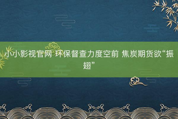 小小影视官网 环保督查力度空前 焦炭期货欲“振翅”