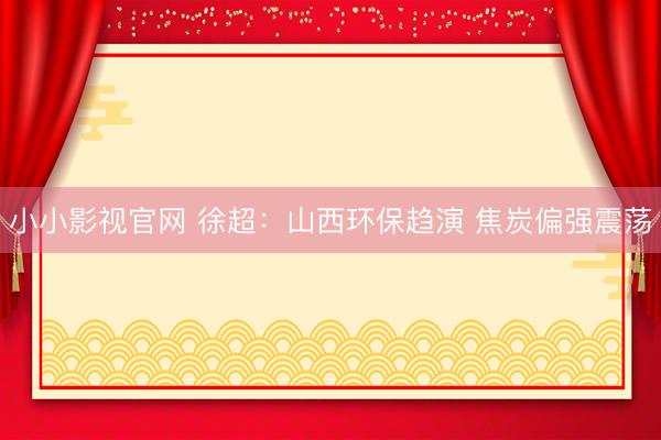 小小影视官网 徐超：山西环保趋演 焦炭偏强震荡