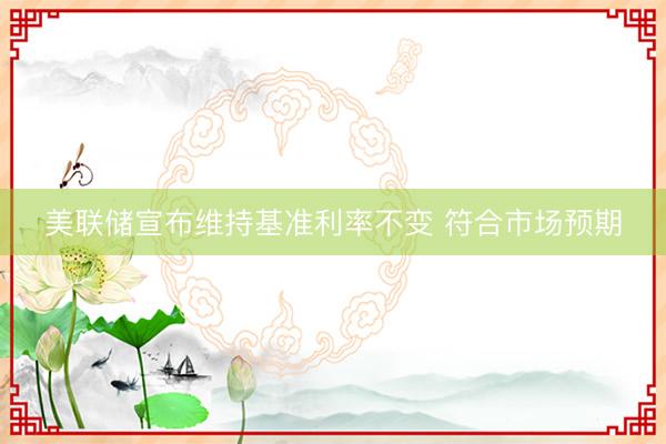 美联储宣布维持基准利率不变 符合市场预期