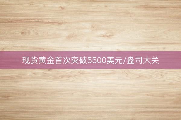 现货黄金首次突破5500美元/盎司大关