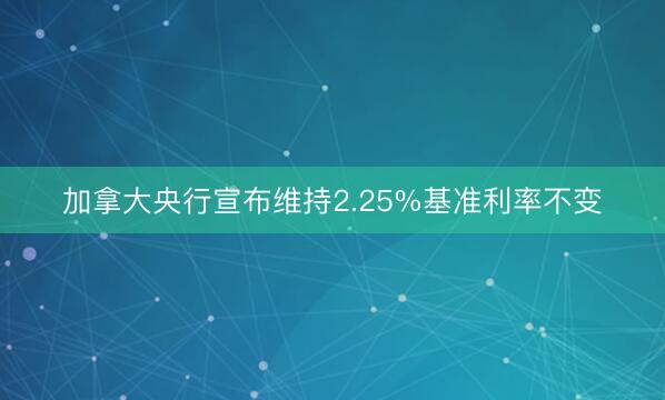 加拿大央行宣布维持2.25%基准利率不变