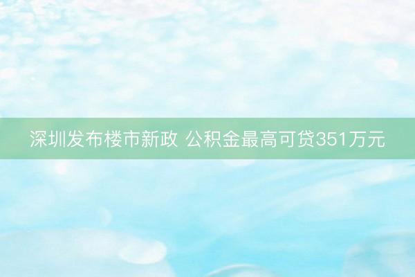 深圳发布楼市新政 公积金最高可贷351万元