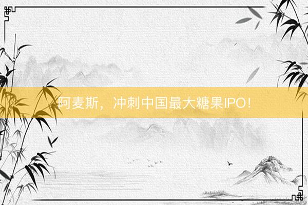 阿麦斯，冲刺中国最大糖果IPO！
