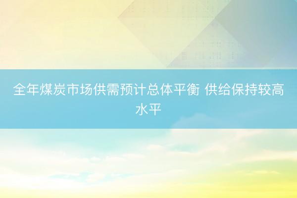 全年煤炭市场供需预计总体平衡 供给保持较高水平