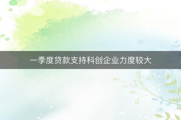 一季度贷款支持科创企业力度较大