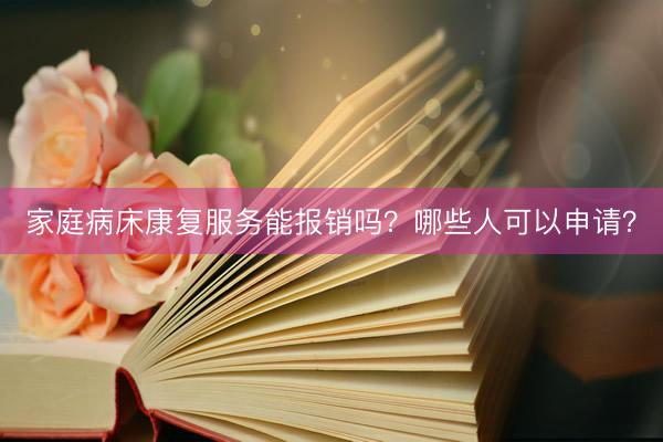 家庭病床康复服务能报销吗？哪些人可以申请？