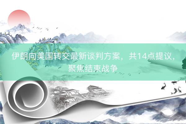 伊朗向美国转交最新谈判方案，共14点提议，聚焦结束战争