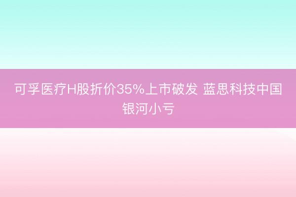 可孚医疗H股折价35%上市破发 蓝思科技中国银河小亏