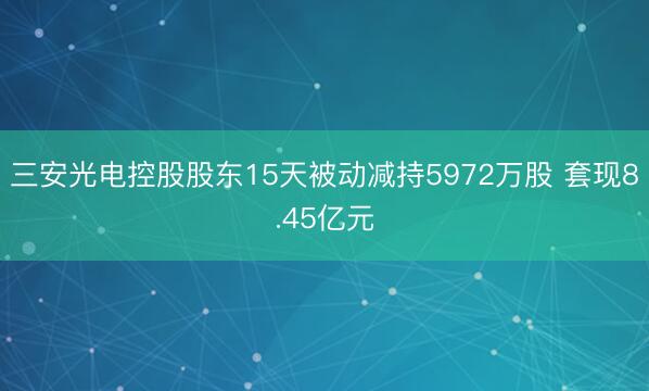 三安光电控股股东15天被动减持5972万股 套现8.45亿元
