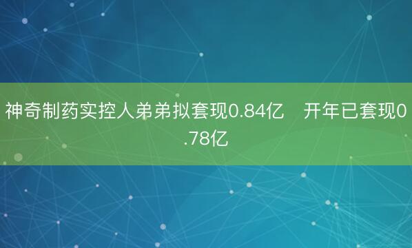 神奇制药实控人弟弟拟套现0.84亿 开年已套现0.78亿
