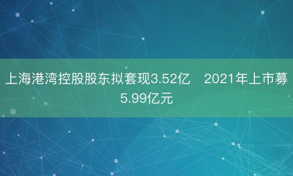 上海港湾控股股东拟套现3.52亿 2021年上市募5.99亿元