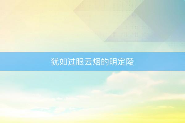 犹如过眼云烟的明定陵