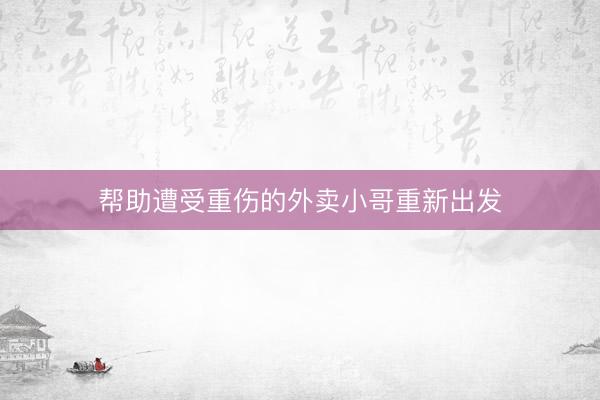 帮助遭受重伤的外卖小哥重新出发