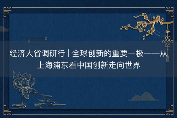 经济大省调研行 | 全球创新的重要一极——从上海浦东看中国创新走向世界