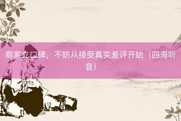 商家立口碑，不妨从接受真实差评开始（四海听音）