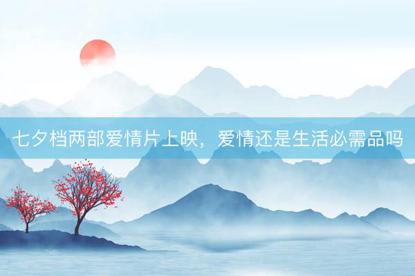 七夕档两部爱情片上映，爱情还是生活必需品吗