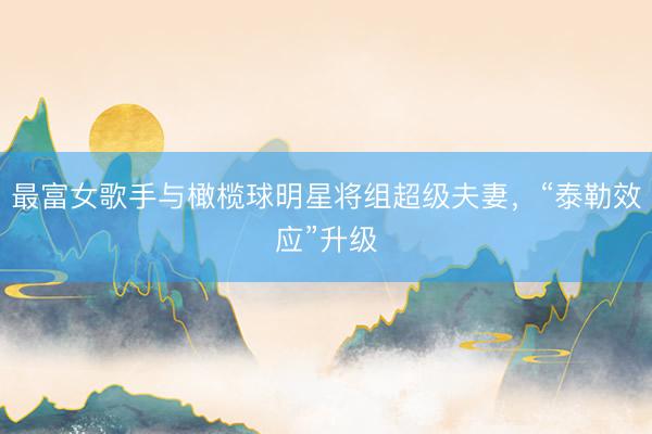 最富女歌手与橄榄球明星将组超级夫妻，“泰勒效应”升级