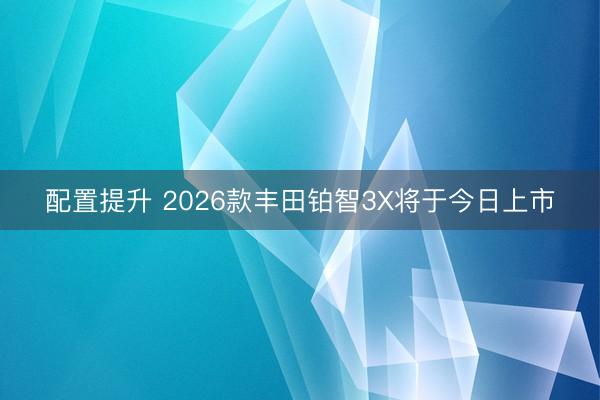 配置提升 2026款丰田铂智3X将于今日上市
