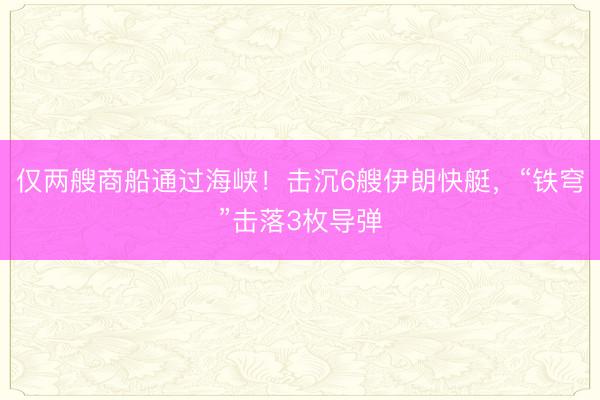 仅两艘商船通过海峡！击沉6艘伊朗快艇，“铁穹”击落3枚导弹
