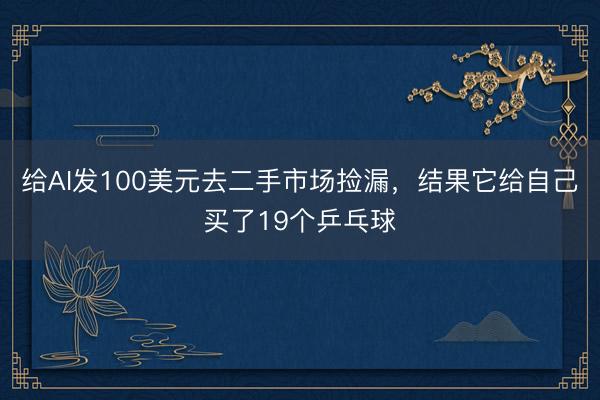 给AI发100美元去二手市场捡漏，结果它给自己买了19个乒乓球