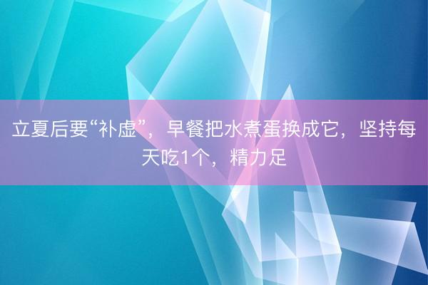 立夏后要“补虚”，早餐把水煮蛋换成它，坚持每天吃1个，精力足