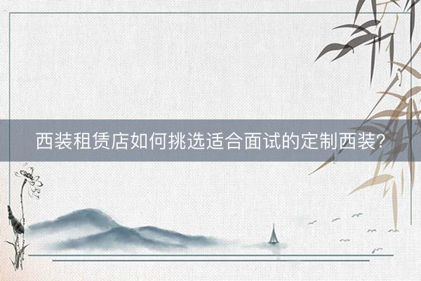 西装租赁店如何挑选适合面试的定制西装？