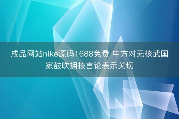 成品网站nike源码1688免费 中方对无核武国家鼓吹拥核言论表示关切
