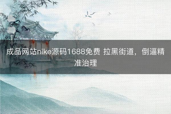 成品网站nike源码1688免费 拉黑街道，倒逼精准治理