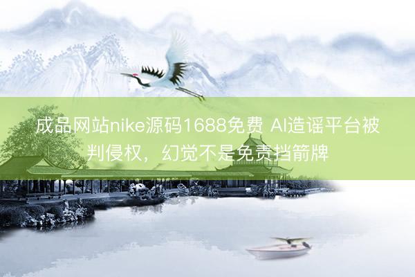 成品网站nike源码1688免费 AI造谣平台被判侵权，幻觉不是免责挡箭牌