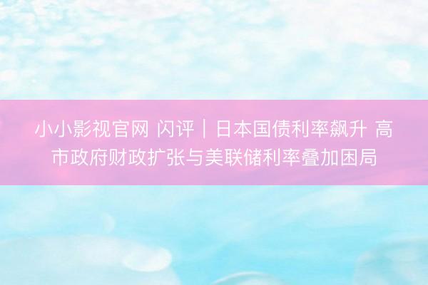 小小影视官网 闪评｜日本国债利率飙升 高市政府财政扩张与美联储利率叠加困局