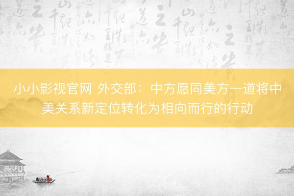 小小影视官网 外交部：中方愿同美方一道将中美关系新定位转化为相向而行的行动
