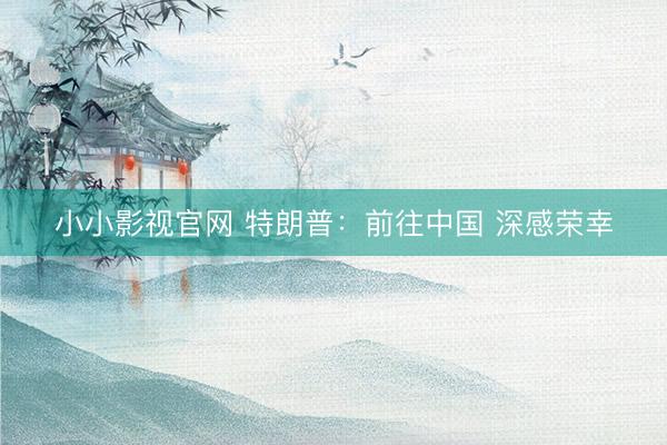 小小影视官网 特朗普：前往中国 深感荣幸